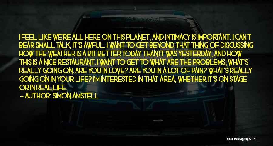 Simon Amstell Quotes: I Feel Like We're All Here On This Planet, And Intimacy Is Important. I Can't Bear Small Talk, It's Awful.