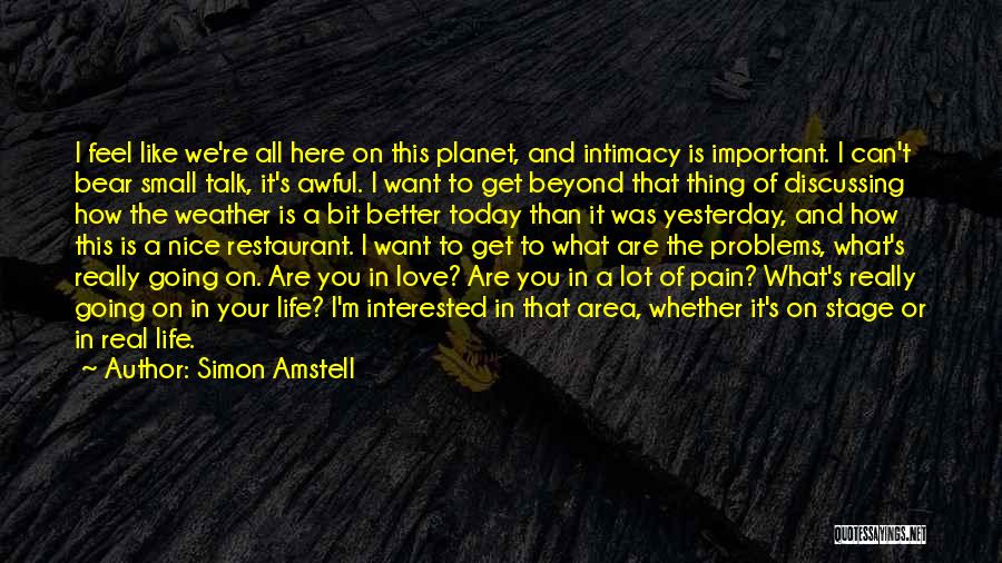 Simon Amstell Quotes: I Feel Like We're All Here On This Planet, And Intimacy Is Important. I Can't Bear Small Talk, It's Awful.