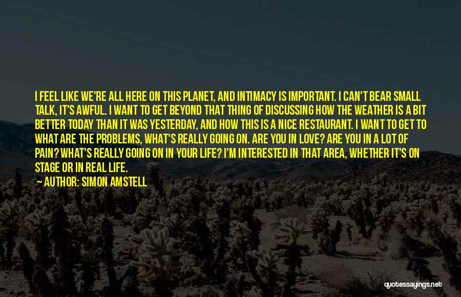 Simon Amstell Quotes: I Feel Like We're All Here On This Planet, And Intimacy Is Important. I Can't Bear Small Talk, It's Awful.