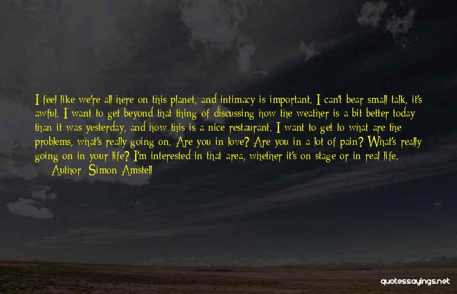 Simon Amstell Quotes: I Feel Like We're All Here On This Planet, And Intimacy Is Important. I Can't Bear Small Talk, It's Awful.