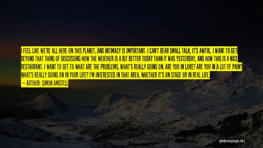 Simon Amstell Quotes: I Feel Like We're All Here On This Planet, And Intimacy Is Important. I Can't Bear Small Talk, It's Awful.