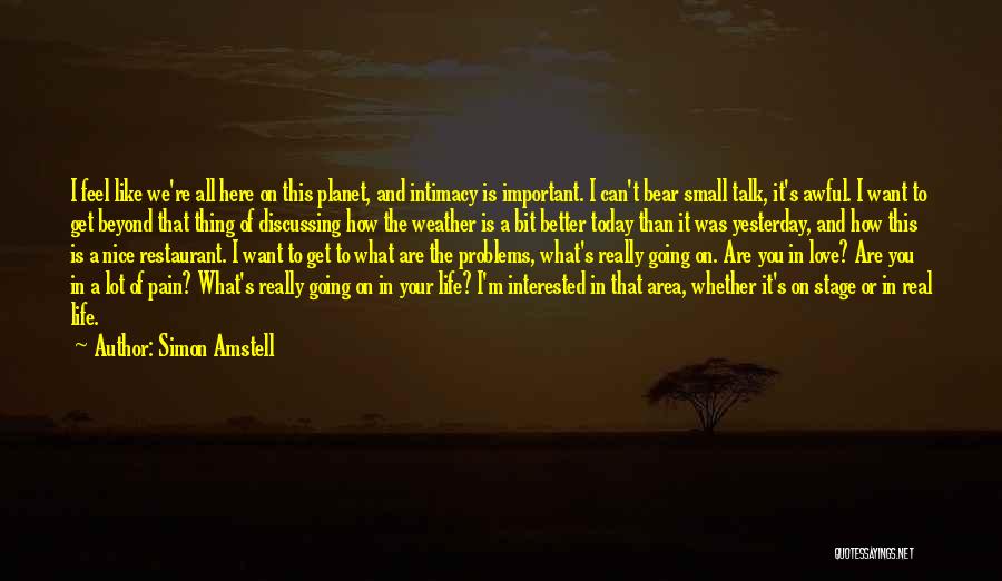 Simon Amstell Quotes: I Feel Like We're All Here On This Planet, And Intimacy Is Important. I Can't Bear Small Talk, It's Awful.