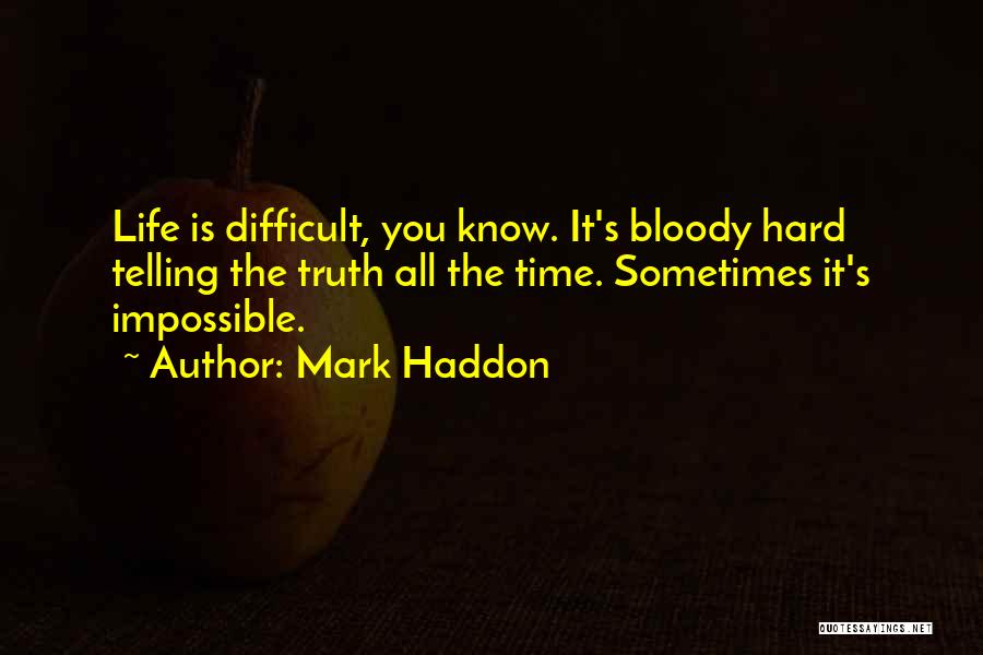 Mark Haddon Quotes: Life Is Difficult, You Know. It's Bloody Hard Telling The Truth All The Time. Sometimes It's Impossible.