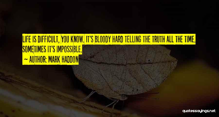 Mark Haddon Quotes: Life Is Difficult, You Know. It's Bloody Hard Telling The Truth All The Time. Sometimes It's Impossible.