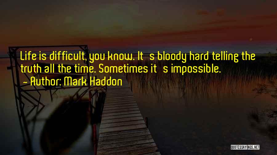 Mark Haddon Quotes: Life Is Difficult, You Know. It's Bloody Hard Telling The Truth All The Time. Sometimes It's Impossible.