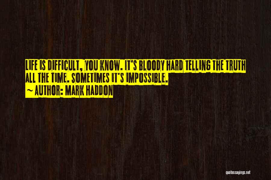 Mark Haddon Quotes: Life Is Difficult, You Know. It's Bloody Hard Telling The Truth All The Time. Sometimes It's Impossible.