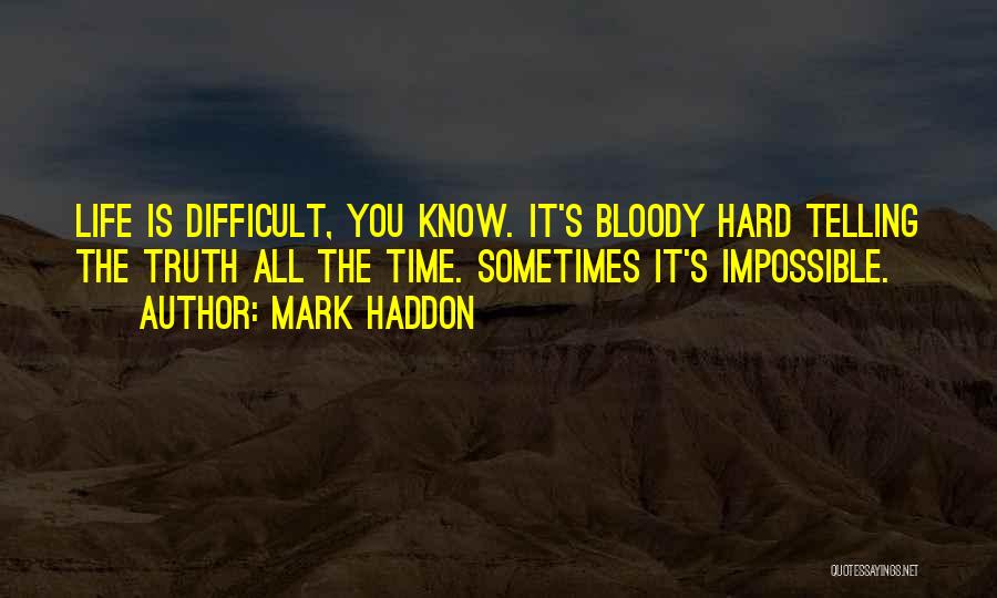 Mark Haddon Quotes: Life Is Difficult, You Know. It's Bloody Hard Telling The Truth All The Time. Sometimes It's Impossible.