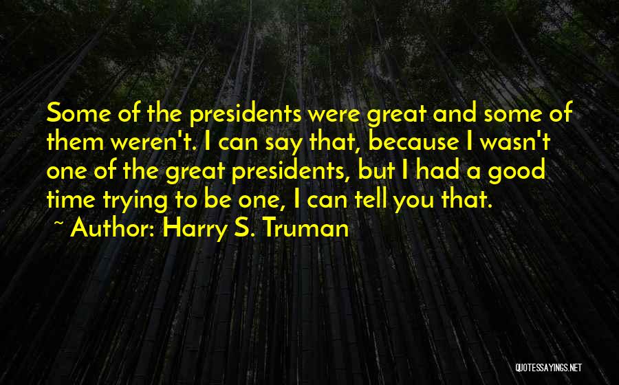 Harry S. Truman Quotes: Some Of The Presidents Were Great And Some Of Them Weren't. I Can Say That, Because I Wasn't One Of