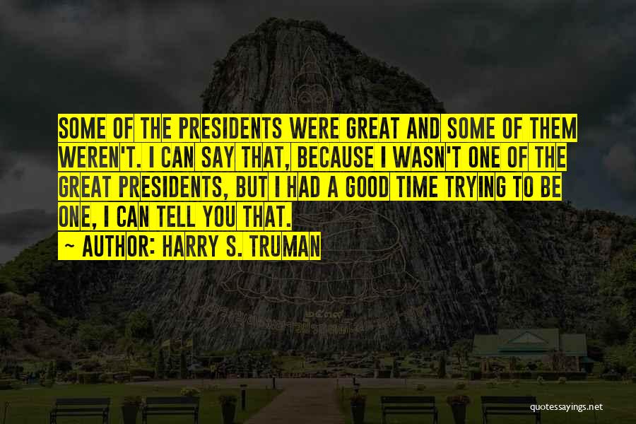 Harry S. Truman Quotes: Some Of The Presidents Were Great And Some Of Them Weren't. I Can Say That, Because I Wasn't One Of