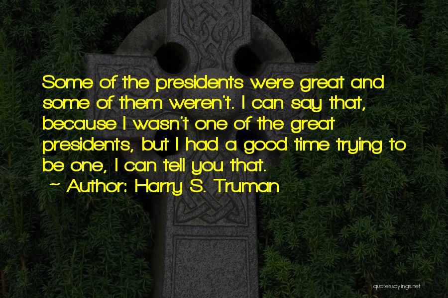 Harry S. Truman Quotes: Some Of The Presidents Were Great And Some Of Them Weren't. I Can Say That, Because I Wasn't One Of