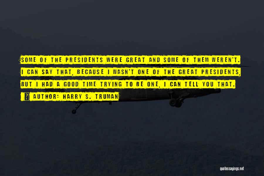 Harry S. Truman Quotes: Some Of The Presidents Were Great And Some Of Them Weren't. I Can Say That, Because I Wasn't One Of