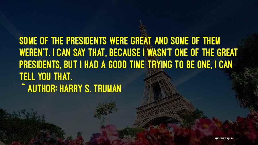 Harry S. Truman Quotes: Some Of The Presidents Were Great And Some Of Them Weren't. I Can Say That, Because I Wasn't One Of