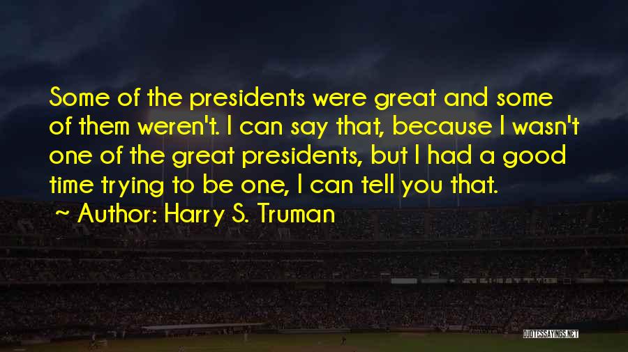 Harry S. Truman Quotes: Some Of The Presidents Were Great And Some Of Them Weren't. I Can Say That, Because I Wasn't One Of