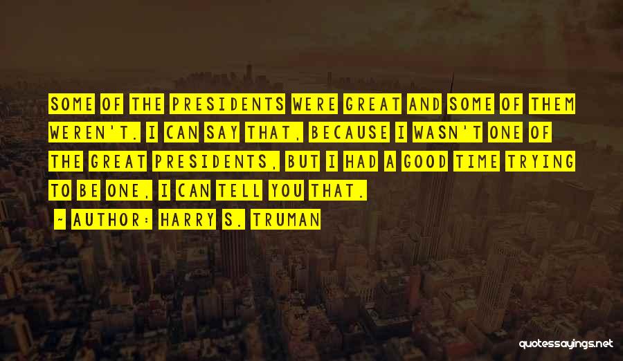 Harry S. Truman Quotes: Some Of The Presidents Were Great And Some Of Them Weren't. I Can Say That, Because I Wasn't One Of