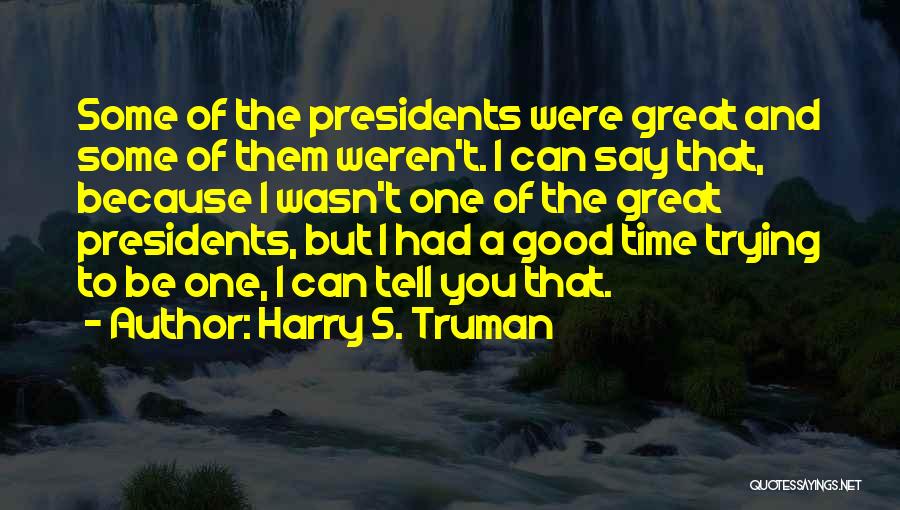 Harry S. Truman Quotes: Some Of The Presidents Were Great And Some Of Them Weren't. I Can Say That, Because I Wasn't One Of