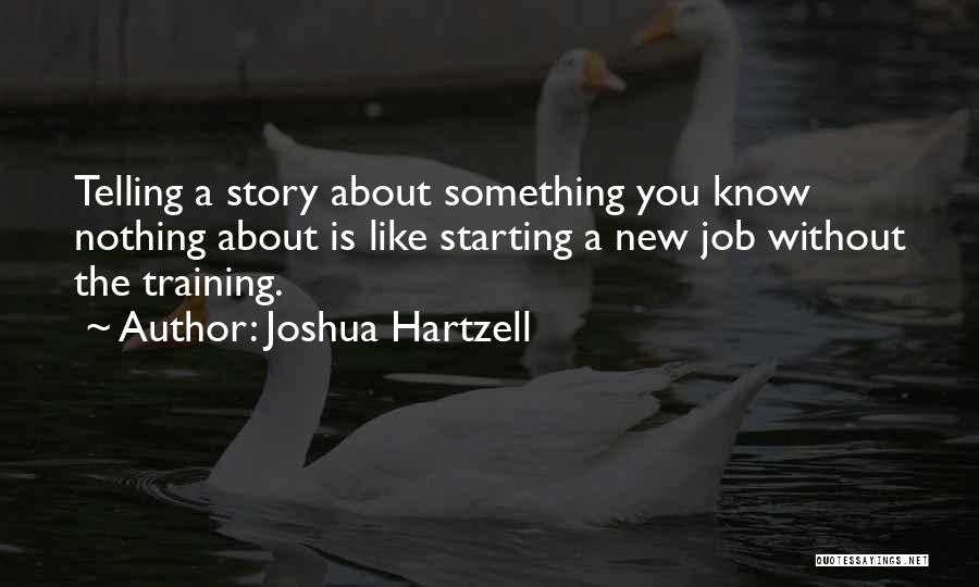 Joshua Hartzell Quotes: Telling A Story About Something You Know Nothing About Is Like Starting A New Job Without The Training.