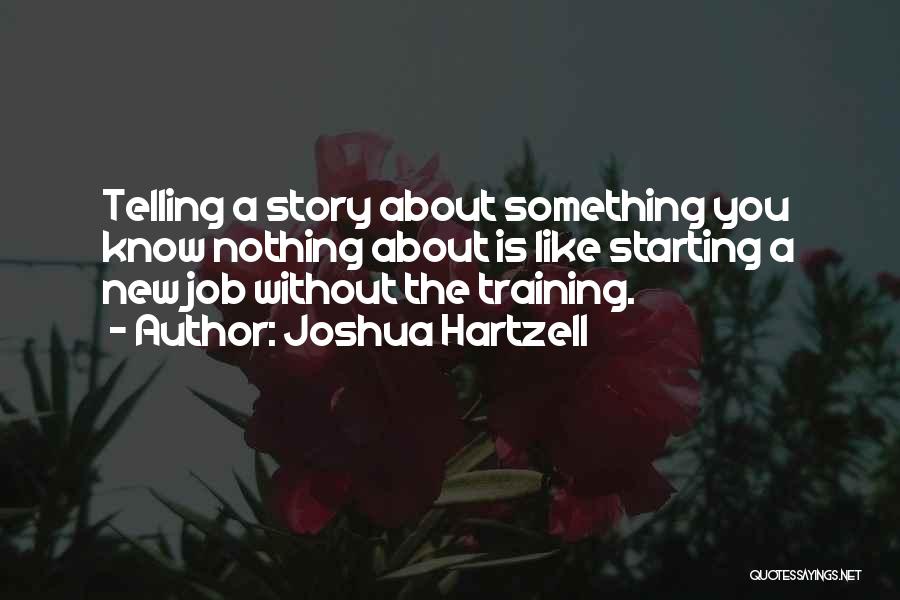 Joshua Hartzell Quotes: Telling A Story About Something You Know Nothing About Is Like Starting A New Job Without The Training.