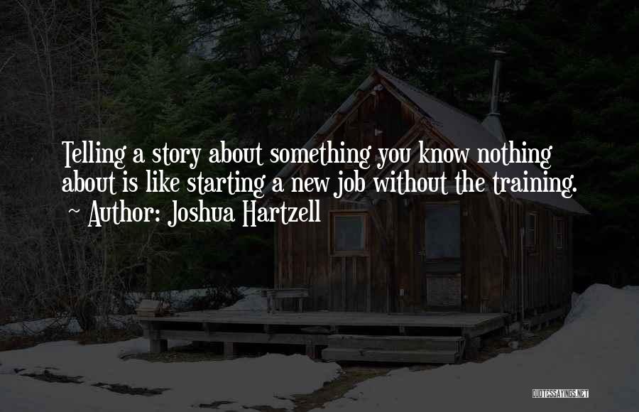 Joshua Hartzell Quotes: Telling A Story About Something You Know Nothing About Is Like Starting A New Job Without The Training.