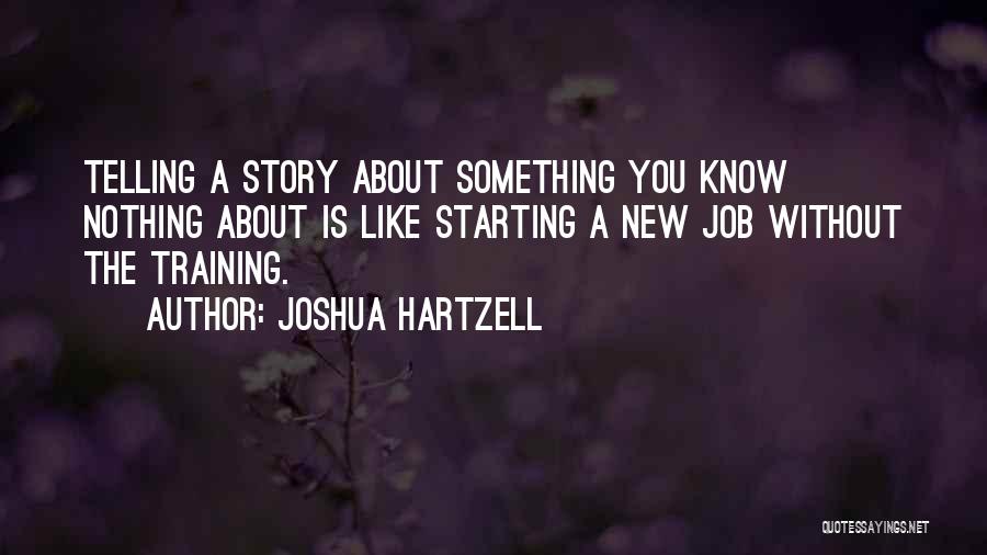 Joshua Hartzell Quotes: Telling A Story About Something You Know Nothing About Is Like Starting A New Job Without The Training.