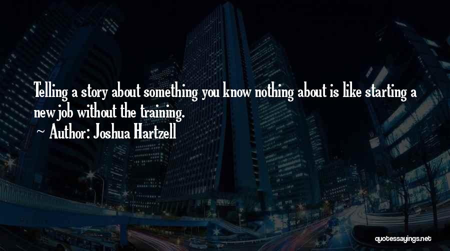 Joshua Hartzell Quotes: Telling A Story About Something You Know Nothing About Is Like Starting A New Job Without The Training.