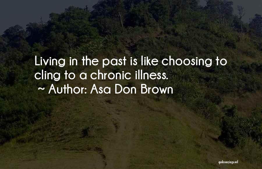 Asa Don Brown Quotes: Living In The Past Is Like Choosing To Cling To A Chronic Illness.