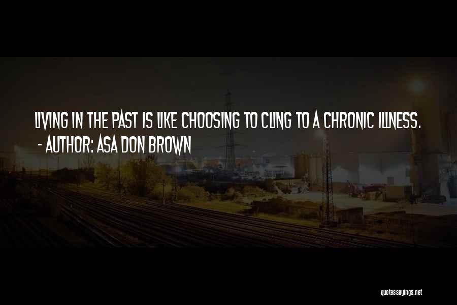 Asa Don Brown Quotes: Living In The Past Is Like Choosing To Cling To A Chronic Illness.