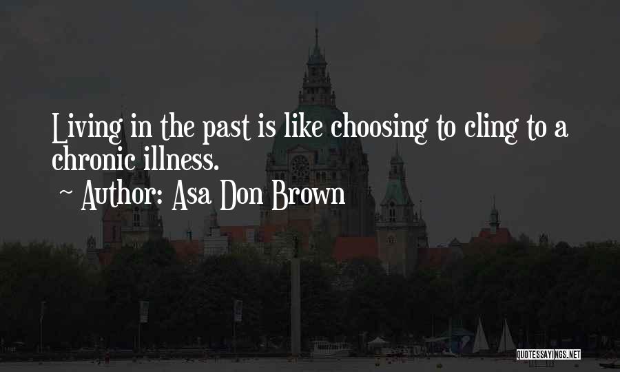 Asa Don Brown Quotes: Living In The Past Is Like Choosing To Cling To A Chronic Illness.