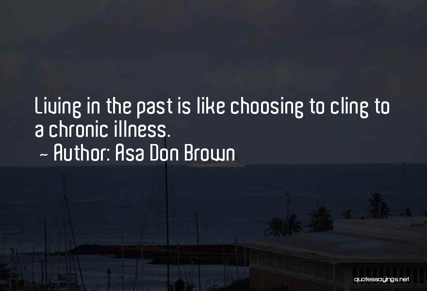 Asa Don Brown Quotes: Living In The Past Is Like Choosing To Cling To A Chronic Illness.