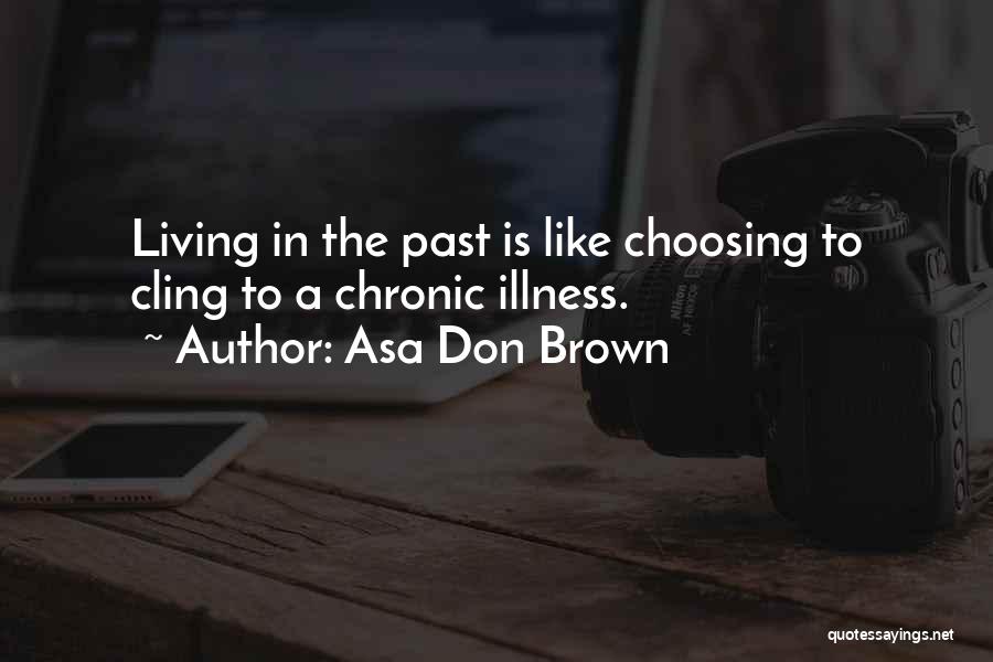 Asa Don Brown Quotes: Living In The Past Is Like Choosing To Cling To A Chronic Illness.