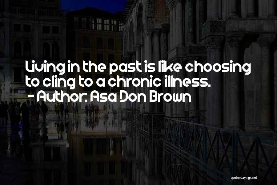 Asa Don Brown Quotes: Living In The Past Is Like Choosing To Cling To A Chronic Illness.
