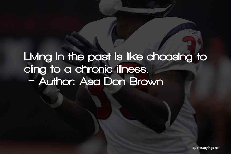 Asa Don Brown Quotes: Living In The Past Is Like Choosing To Cling To A Chronic Illness.