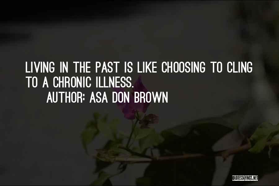 Asa Don Brown Quotes: Living In The Past Is Like Choosing To Cling To A Chronic Illness.