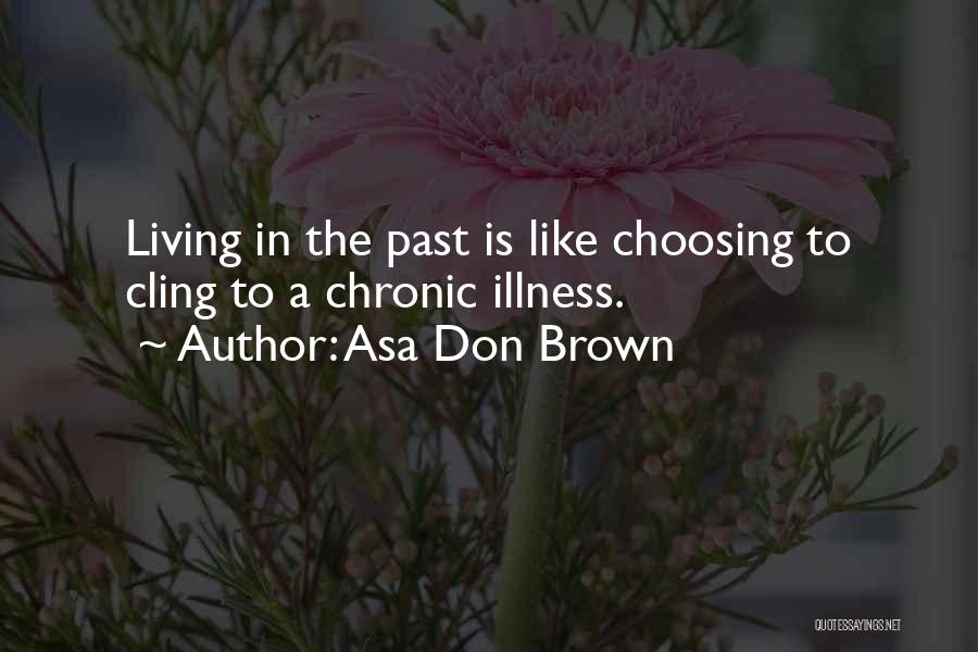 Asa Don Brown Quotes: Living In The Past Is Like Choosing To Cling To A Chronic Illness.