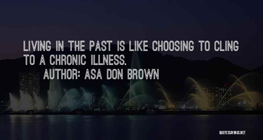 Asa Don Brown Quotes: Living In The Past Is Like Choosing To Cling To A Chronic Illness.