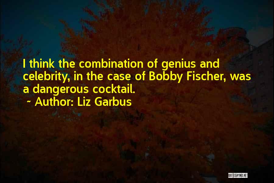 Liz Garbus Quotes: I Think The Combination Of Genius And Celebrity, In The Case Of Bobby Fischer, Was A Dangerous Cocktail.