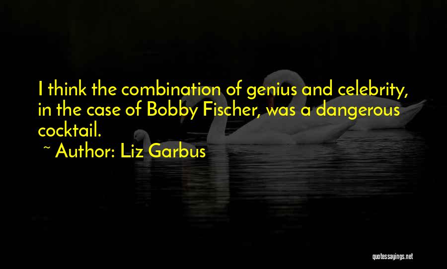 Liz Garbus Quotes: I Think The Combination Of Genius And Celebrity, In The Case Of Bobby Fischer, Was A Dangerous Cocktail.