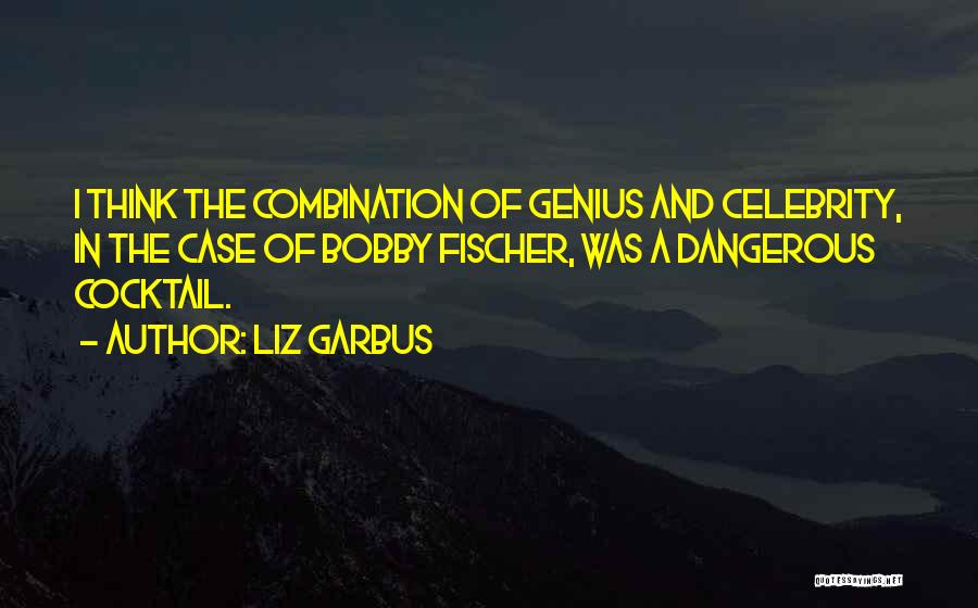 Liz Garbus Quotes: I Think The Combination Of Genius And Celebrity, In The Case Of Bobby Fischer, Was A Dangerous Cocktail.