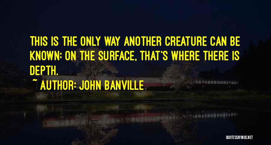 John Banville Quotes: This Is The Only Way Another Creature Can Be Known: On The Surface, That's Where There Is Depth.