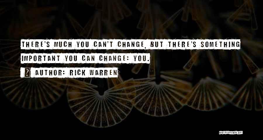 Rick Warren Quotes: There's Much You Can't Change, But There's Something Important You Can Change: You.