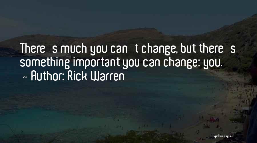 Rick Warren Quotes: There's Much You Can't Change, But There's Something Important You Can Change: You.