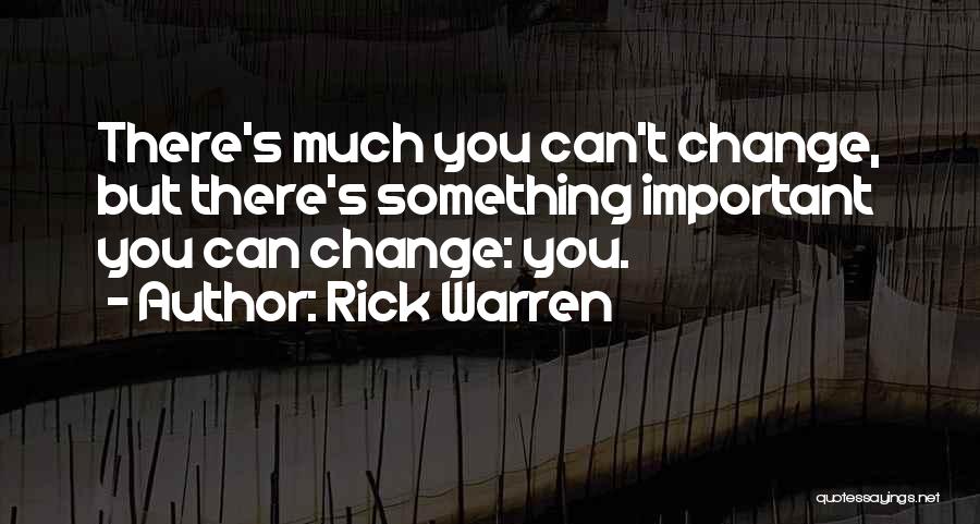 Rick Warren Quotes: There's Much You Can't Change, But There's Something Important You Can Change: You.