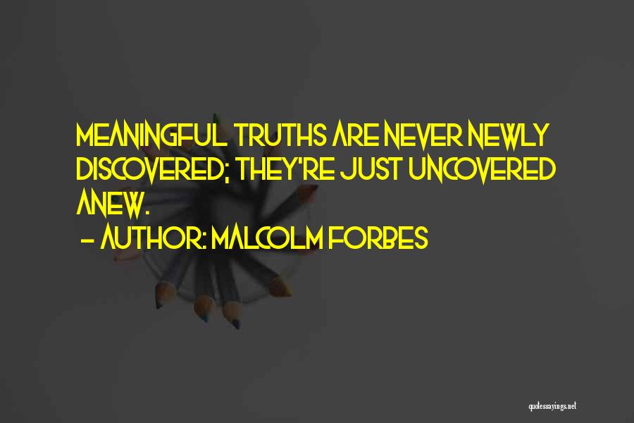 Malcolm Forbes Quotes: Meaningful Truths Are Never Newly Discovered; They're Just Uncovered Anew.