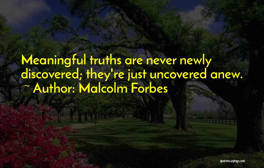 Malcolm Forbes Quotes: Meaningful Truths Are Never Newly Discovered; They're Just Uncovered Anew.