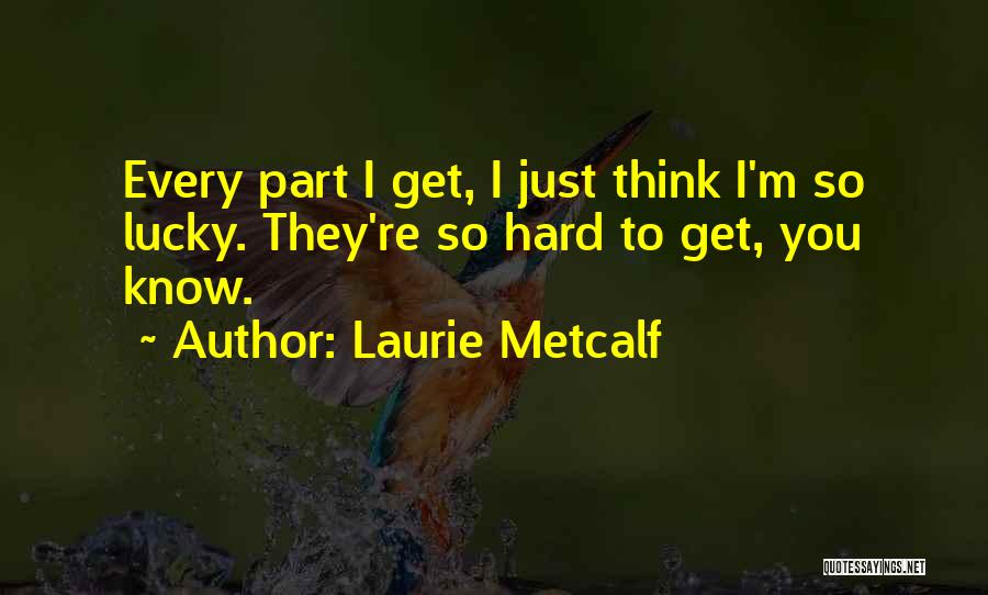 Laurie Metcalf Quotes: Every Part I Get, I Just Think I'm So Lucky. They're So Hard To Get, You Know.
