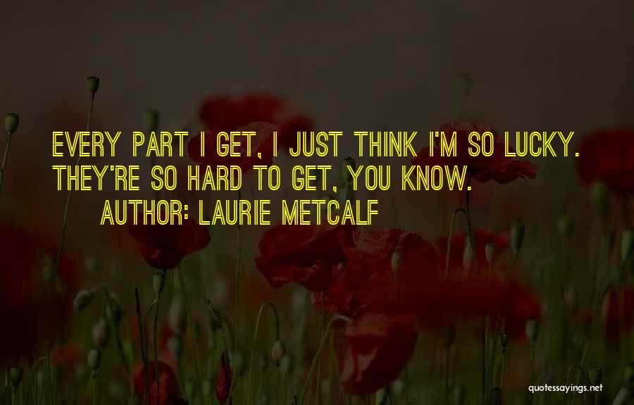 Laurie Metcalf Quotes: Every Part I Get, I Just Think I'm So Lucky. They're So Hard To Get, You Know.