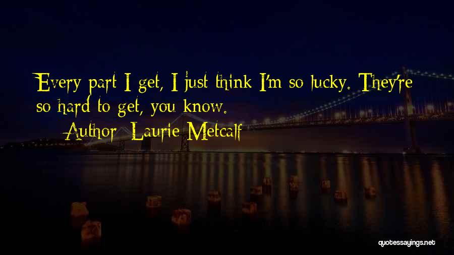 Laurie Metcalf Quotes: Every Part I Get, I Just Think I'm So Lucky. They're So Hard To Get, You Know.