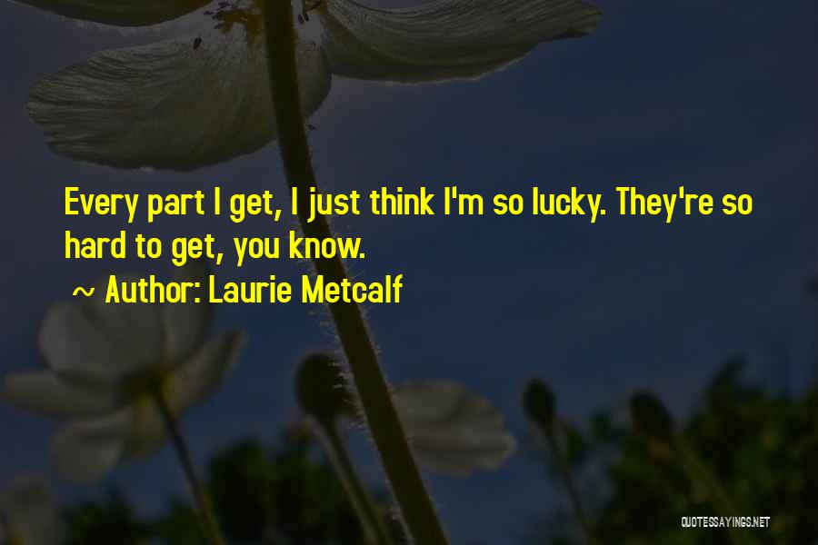 Laurie Metcalf Quotes: Every Part I Get, I Just Think I'm So Lucky. They're So Hard To Get, You Know.