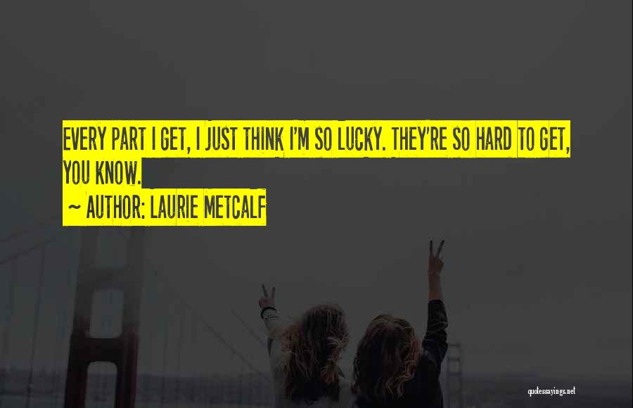 Laurie Metcalf Quotes: Every Part I Get, I Just Think I'm So Lucky. They're So Hard To Get, You Know.