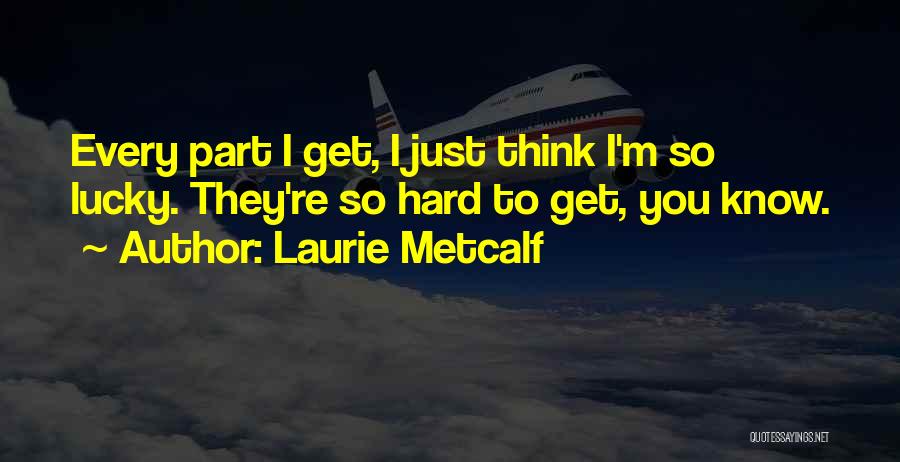 Laurie Metcalf Quotes: Every Part I Get, I Just Think I'm So Lucky. They're So Hard To Get, You Know.