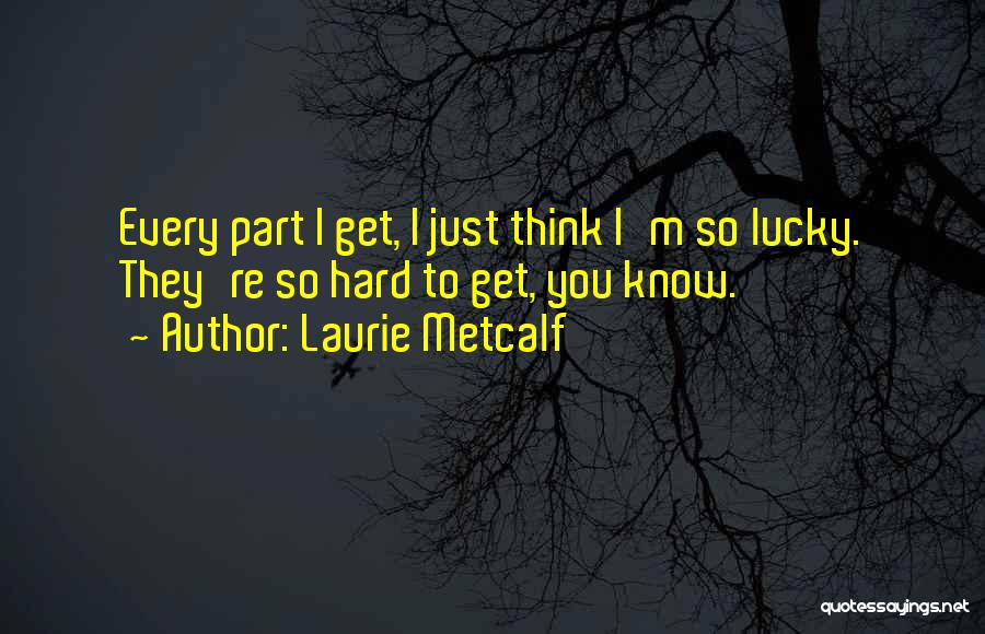 Laurie Metcalf Quotes: Every Part I Get, I Just Think I'm So Lucky. They're So Hard To Get, You Know.